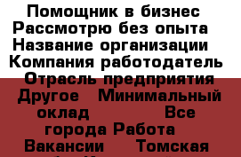 Помощник в бизнес. Рассмотрю без опыта › Название организации ­ Компания-работодатель › Отрасль предприятия ­ Другое › Минимальный оклад ­ 45 000 - Все города Работа » Вакансии   . Томская обл.,Кедровый г.